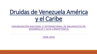 Druidas de Venezuela América
y el Caribe
ORGANIZACIÓN NACIONAL E INTERNACIONAL DE BALONCESTO DE
DESARROLLO Y ALTA COMPETENCIA
1996-2016
 