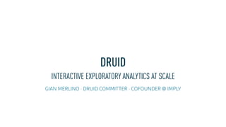 DRUID
INTERACTIVE EXPLORATORY ANALYTICS AT SCALE
GIAN MERLINO · DRUID COMMITTER · COFOUNDER @ IMPLY
 
