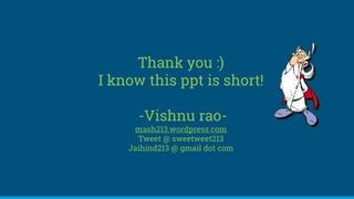 Thank you :)
I know this ppt is short!
-Vishnu rao-
mash213.wordpress.com
Tweet @ sweetweet213
Jaihind213 @ gmail dot com