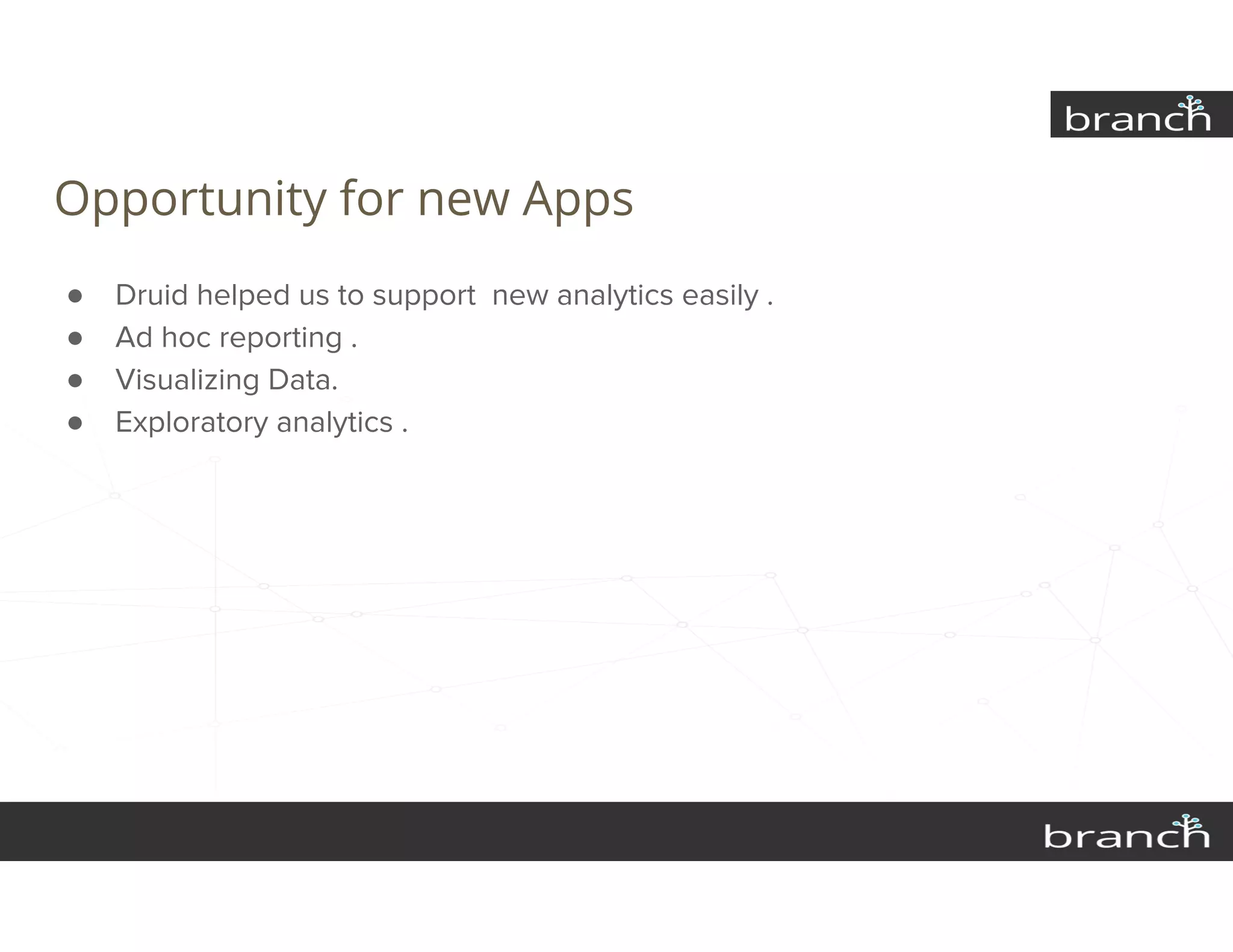Opportunity for new Apps
● Druid helped us to support new analytics easily .
● Ad hoc reporting .
● Visualizing Data.
● Exploratory analytics .
 