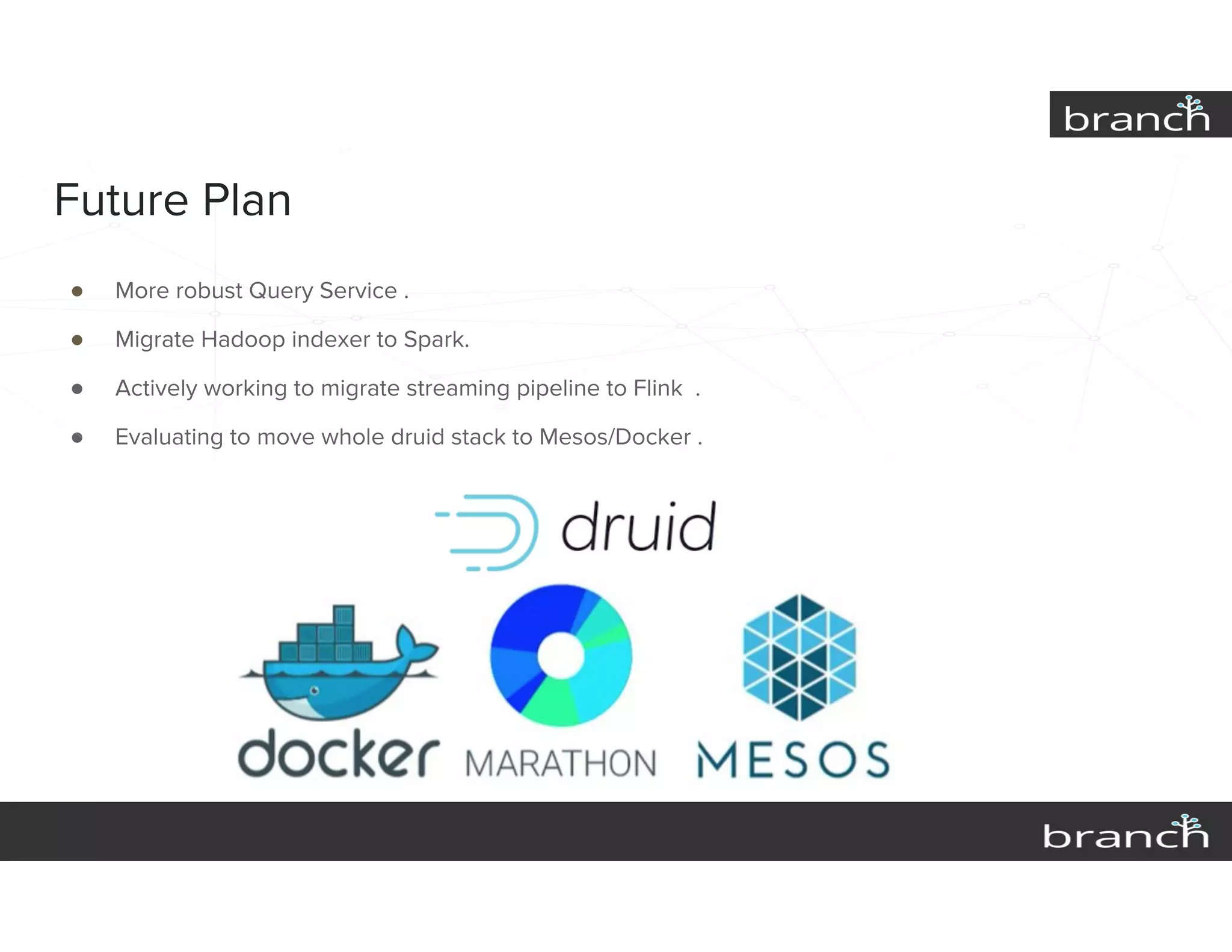 Future Plan
● More robust Query Service .
● Migrate Hadoop indexer to Spark.
● Actively working to migrate streaming pipeline to Flink .
● Evaluating to move whole druid stack to Mesos/Docker .
 