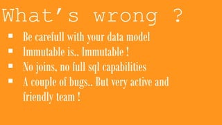 What’s wrong ?
 Be carefull with your data model
 Immutable is.. Immutable !
 No joins, no full sql capabilities
 A couple of bugs.. But very active and
friendly team !
 