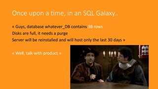 Once upon a time, in an SQL Galaxy..
« Guys, database whatever_DB contains 3B rows
Disks are full, it needs a purge
Server will be reinstalled and will host only the last 30 days »
« Well, talk with product »
 