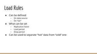 Load Rules
● Can be defined
○ On data source
○ On “tier”
● What can be set
○ Replication factor
○ Load period
○ Drop period
● Can be used to separate “hot” data from “cold” one
 