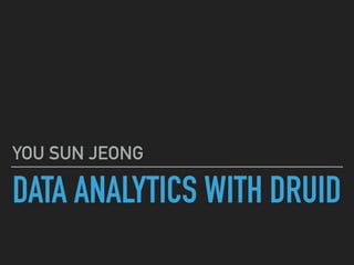 DATA ANALYTICS WITH DRUID
YOU SUN JEONG
 