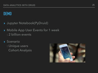 DATA ANALYTICS WITH DRUID
DEMO
▸ Jupyter Notebook(PyDruid)
▸ Mobile App User Events for 1 week  
: 2 billion events
▸ Scenario  
: Unique users 
Cohort Analysis
25
 
