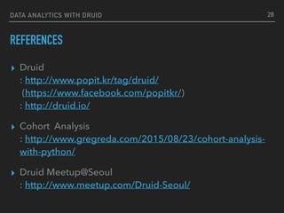 DATA ANALYTICS WITH DRUID
REFERENCES
▸ Druid 
: http://www.popit.kr/tag/druid/  
(https://www.facebook.com/popitkr/) 
: http://druid.io/
▸ Cohort Analysis 
: http://www.gregreda.com/2015/08/23/cohort-analysis-
with-python/
▸ Druid Meetup@Seoul 
: http://www.meetup.com/Druid-Seoul/
28
 