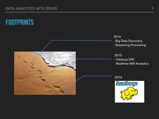 DATA ANALYTICS WITH DRUID
FOOTPRINTS
2014
2015  
- Hadoop DW  
- Realtime NW Analytics
2016  
- Big Data Discovery 
- Streaming Processing
3
 
