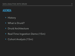 DATA ANALYTICS WITH DRUID
AGENDA
‣ History
‣ What is Druid?
‣ Druid Architecture
‣ Real-Time Ingestion Demo (15m)
‣ Cohort Analysis (15m)
4
 