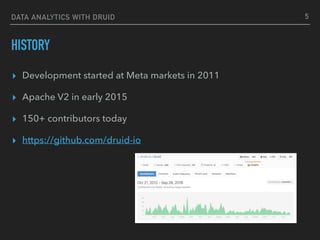 DATA ANALYTICS WITH DRUID
HISTORY
▸ Development started at Meta markets in 2011
▸ Apache V2 in early 2015
▸ 150+ contributors today
▸ https://github.com/druid-io
5
 