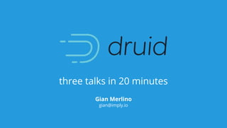 three talks in 20 minutes
Gian Merlino
gian@imply.io
 