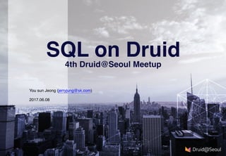 2017.06.08
SQL on Druid
4th Druid@Seoul Meetup
You sun Jeong (jerryjung@sk.com)
 