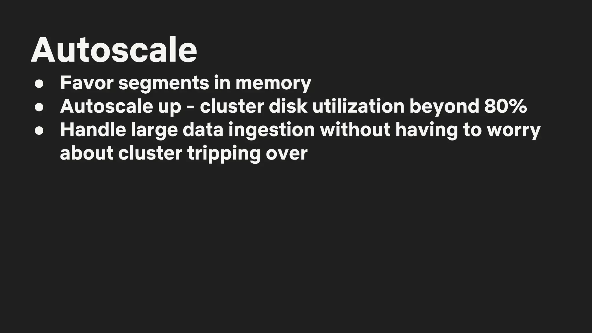 Autoscale
● Favor segments in memory
● Autoscale up - cluster disk utilization beyond 80%
● Handle large data ingestion without having to worry
about cluster tripping over
 