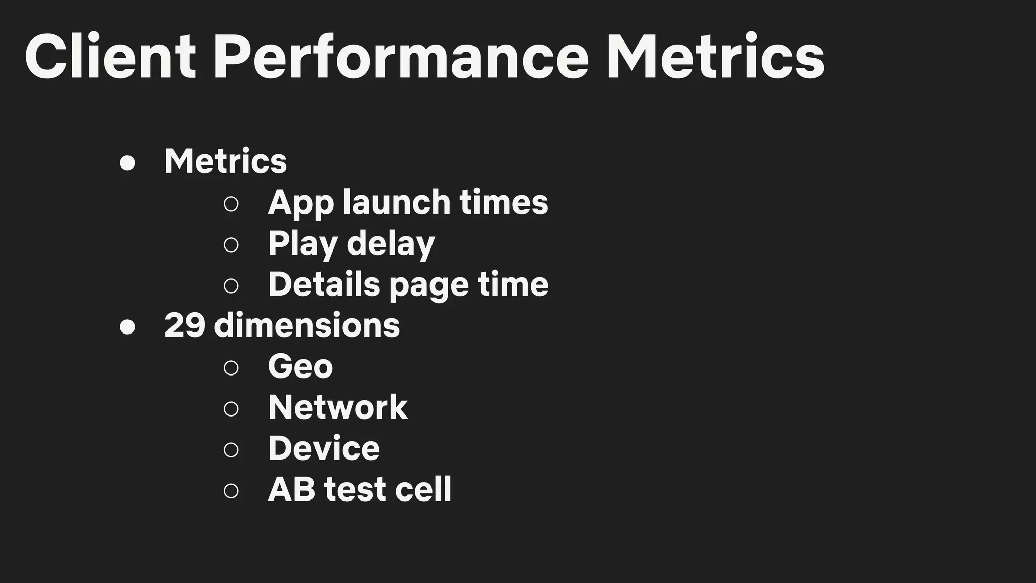 ● Metrics
○ App launch times
○ Play delay
○ Details page time
● 29 dimensions
○ Geo
○ Network
○ Device
○ AB test cell
Client Performance Metrics
 