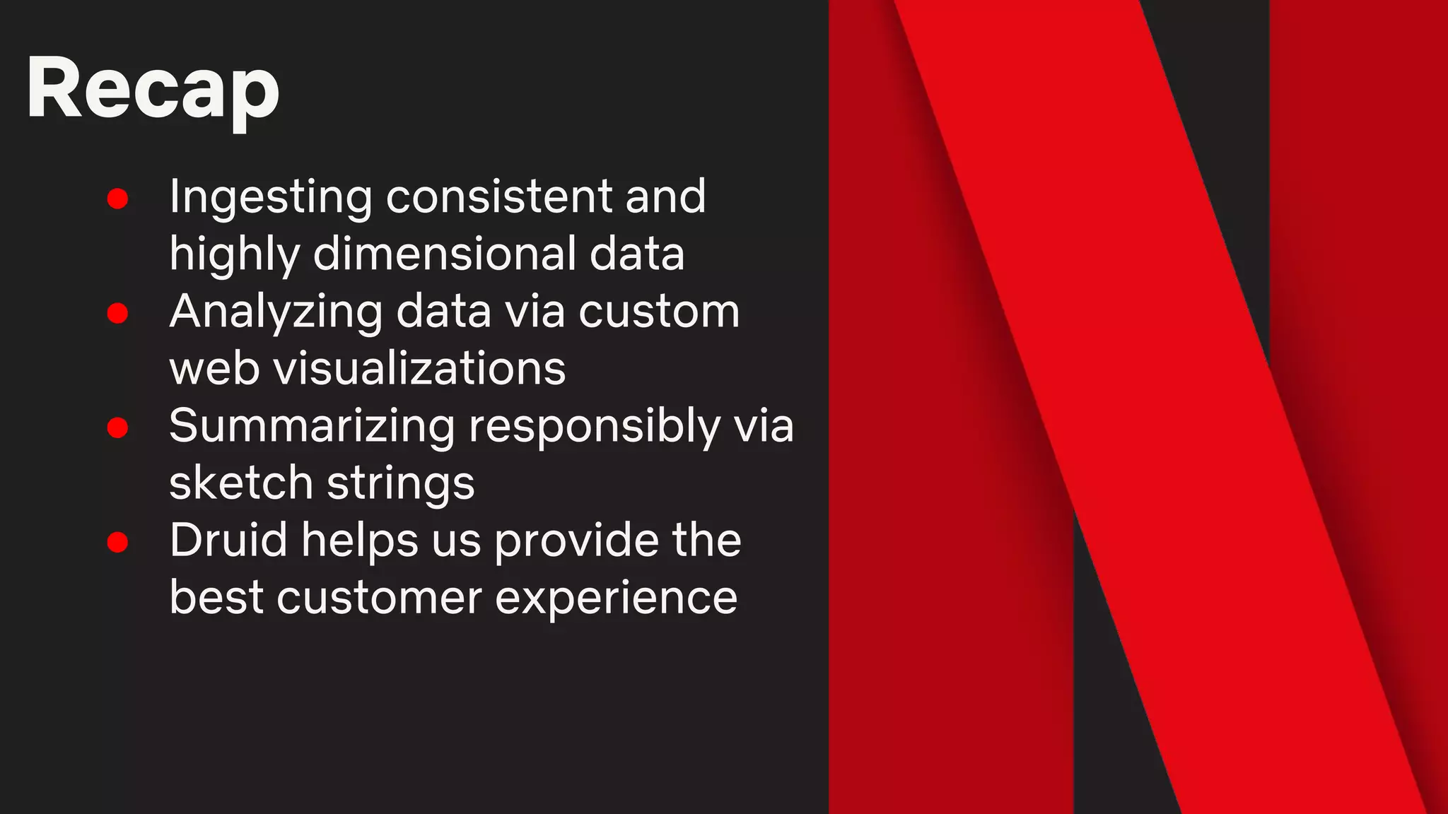 Recap
● Ingesting consistent and
highly dimensional data
● Analyzing data via custom
web visualizations
● Summarizing responsibly via
sketch strings
● Druid helps us provide the
best customer experience
 