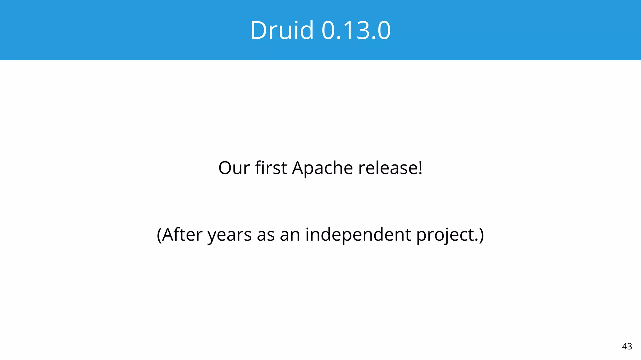 Druid 0.13.0
Our first Apache release!
(After years as an independent project.)
43
 