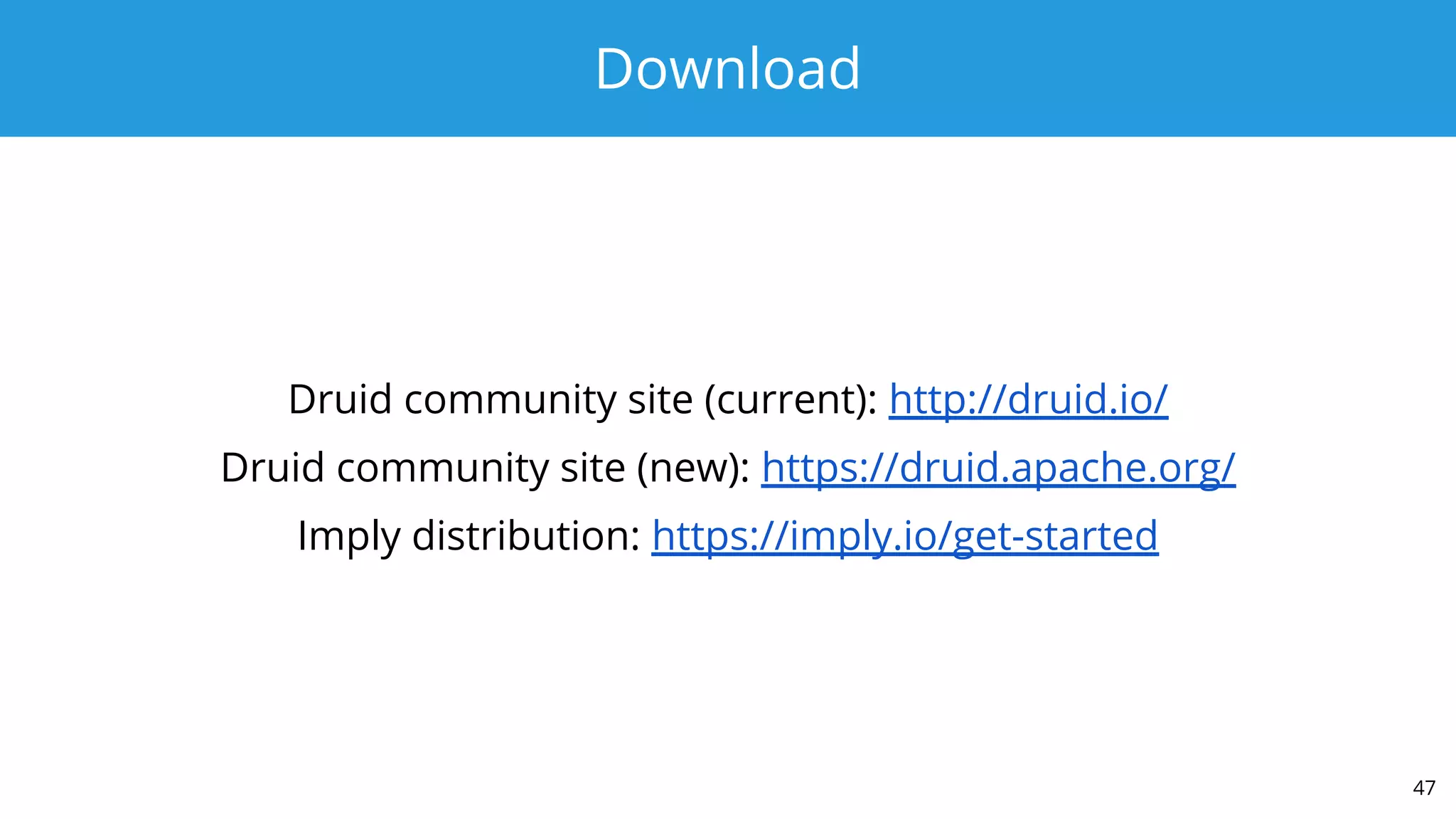 Download
Druid community site (current): http://druid.io/
Druid community site (new): https://druid.apache.org/
Imply distribution: https://imply.io/get-started
47
 