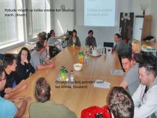 Pobude mladih so toliko vredne kot izkušnje
starih. (Knorr)




                               Otrokom so bolj potrebni vzori
                               kot kritika. (Joubert)
 