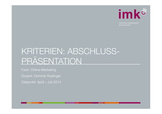 KRITERIEN: ABSCHLUSS-
PRÄSENTATION
Fach: Online-Marketing
Dozent: Dominik Ruisinger
Zeitpunkt: April – Juli 2014
 