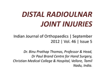 DISTAL RADIOULNAR
JOINT INJURIES
Indian Journal of Orthopaedics | September
2012 | Vol. 46 | Issue 5
Dr. Binu Prathap Thomas, Professor & Head,
Dr Paul Brand Centre for Hand Surgery,
Christian Medical College & Hospital, Vellore, Tamil
Nadu, India.
 