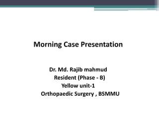 Morning Case Presentation
Dr. Md. Rajib mahmud
Resident (Phase - B)
Yellow unit-1
Orthopaedic Surgery , BSMMU
 