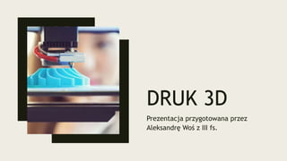 DRUK 3D
Prezentacja przygotowana przez
Aleksandrę Woś z III fs.
 