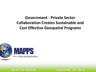 Government - Private Sector
Collaboration Creates Sustainable and
Cost Effective Geospatial Programs
GIS In The Rockies September 20, 2016
 