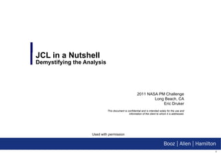 JCL in a Nutshell Demystifying the Analysis 2011 NASA PM Challenge Long Beach, CA Eric Druker This document is confidential and is intended solely for the use and information of the client to whom it is addressed. Used with permission 