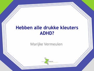 Hebben alle drukke kleuters
ADHD?
Marijke Vermeulen

 