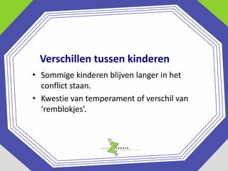 Verschillen tussen kinderen
• Sommige kinderen blijven langer in het
conflict staan.
• Kwestie van temperament of verschil van
‘remblokjes’.

 