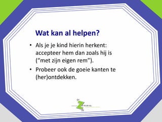 Wat kan al helpen?
• Als je je kind hierin herkent:
accepteer hem dan zoals hij is
(“met zijn eigen rem”).
• Probeer ook de goeie kanten te
(her)ontdekken.

 