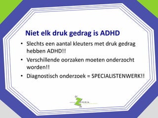 Niet elk druk gedrag is ADHD
• Slechts een aantal kleuters met druk gedrag
hebben ADHD!!
• Verschillende oorzaken moeten onderzocht
worden!!
• Diagnostisch onderzoek = SPECIALISTENWERK!!

 