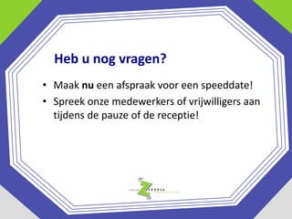 Heb u nog vragen?
• Maak nu een afspraak voor een speeddate!
• Spreek onze medewerkers of vrijwilligers aan
tijdens de pauze of de receptie!

 