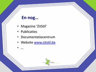 En nog…
•
•
•
•
•

Magazine ‘ZitStil’
Publicaties
Documentatiecentrum
Website www.zitstil.be
…

 
