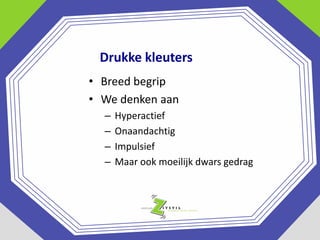 Drukke kleuters
• Breed begrip
• We denken aan
–
–
–
–

Hyperactief
Onaandachtig
Impulsief
Maar ook moeilijk dwars gedrag

 