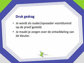 Druk gedrag
• Je wordt als ouder/opvoeder voortdurend
op de proef gesteld.
• Je maakt je zorgen over de ontwikkeling van
de kleuter.

 