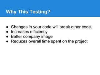 Why This Testing?
● Changes in your code will break other code.
● Increases efficiency
● Better company image
● Reduces overall time spent on the project