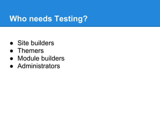 Who needs Testing?
● Site builders
● Themers
● Module builders
● Administrators