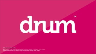 © Drum Communications 2014
We’re sorry but no part of this publication, whether in hardcopy, electronic or verbal form, may be quoted
used or reproduced in any form without a written consent from the copyright holder. Thanks!
 