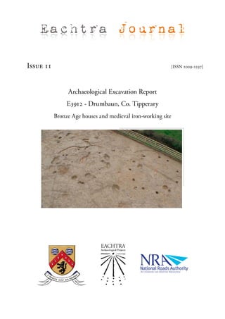 Eachtra Journal

Issue 11                                                  [ISSN 2009-2237]




                Archaeological Excavation Report
                E3912 - Drumbaun, Co. Tipperary
           Bronze Age houses and medieval iron-working site
 