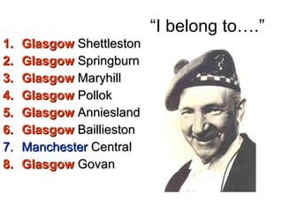 “I belong to….” Glasgow  Shettleston Glasgow  Springburn Glasgow  Maryhill Glasgow  Pollok Glasgow  Anniesland Glasgow  Baillieston Manchester  Central Glasgow  Govan 