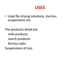 USES
• Used for drying solutions, slurries,
suspensions etc.
The products dried are
milk products
starch products
ferrous salts
Suspensions of zno
 