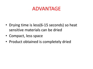 ADVANTAGE
• Drying time is less(6-15 seconds) so heat
sensitive materials can be dried
• Compact, less space
• Product obtained is completely dried
 