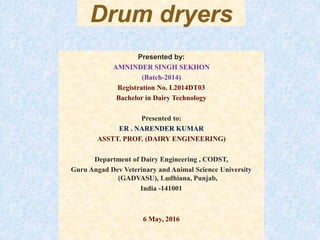 Presented by:
AMNINDER SINGH SEKHON
(Batch-2014)
Registration No. L2014DT03
Bachelor in Dairy Technology
Presented to:
ER . NARENDER KUMAR
ASSTT. PROF. (DAIRY ENGINEERING)
Department of Dairy Engineering , CODST,
Guru Angad Dev Veterinary and Animal Science University
(GADVASU), Ludhiana, Punjab,
India -141001
6 May, 2016
Drum dryers
 