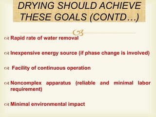  Rapid rate of water removal
 Inexpensive energy source (if phase change is involved)
 Facility of continuous operation
 Noncomplex apparatus (reliable and minimal labor
requirement)
 Minimal environmental impact
DRYING SHOULD ACHIEVE
THESE GOALS (CONTD…)
 