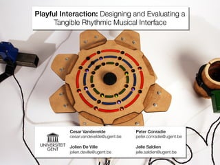 Playful Interaction: Designing and Evaluating a 
Tangible Rhythmic Musical Interface 
Cesar Vandevelde Peter Conradie! 
cesar.vandevelde@ugent.be 
peter.conradie@ugent.be 
Jolien De Ville Jelle Saldien! 
jolien.deville@ugent.be 
jelle.saldien@ugent.be 
 