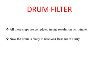 DRUM FILTER
❖ All these steps are completed in one revolution per minute
❖ Now the drum is ready to receive a fresh lot of slurry
 