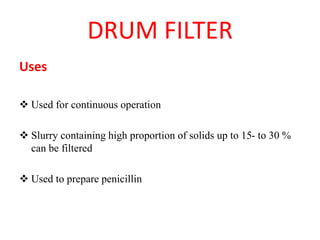 DRUM FILTER
Uses
❖ Used for continuous operation
❖ Slurry containing high proportion of solids up to 15- to 30 %
can be filtered
❖ Used to prepare penicillin
 