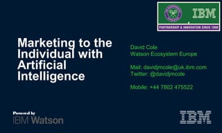 Marketing to the
Individual with
Artificial
Intelligence
David Cole
Watson Ecosystem Europe
Mail: davidjmcole@uk.ibm.com
Twitter: @davidjmcole
Mobile: +44 7802 475522
Powered by
 