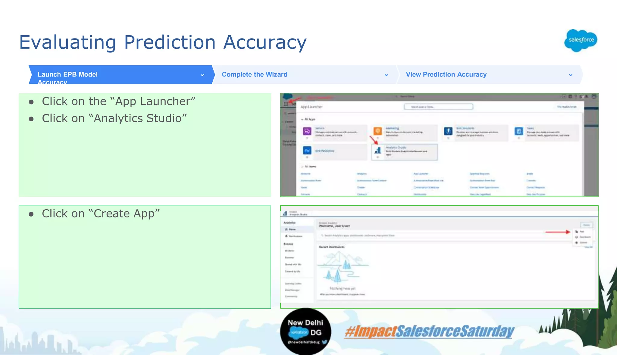 Evaluating Prediction Accuracy
● Click on the “App Launcher”
● Click on “Analytics Studio”
Launch EPB Model
Accuracy
Complete the Wizard View Prediction Accuracy
● Click on “Create App”
 